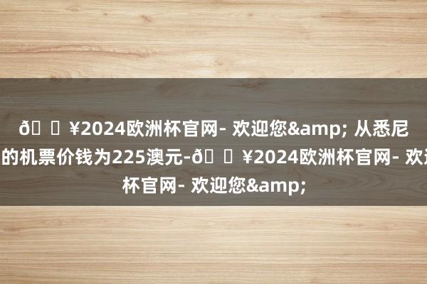 🔥2024欧洲杯官网- 欢迎您& 从悉尼飞往巴厘岛的机票价钱为225澳元-🔥2024欧洲杯官网- 欢迎您&