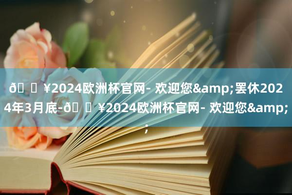 🔥2024欧洲杯官网- 欢迎您&罢休2024年3月底-🔥2024欧洲杯官网- 欢迎您&