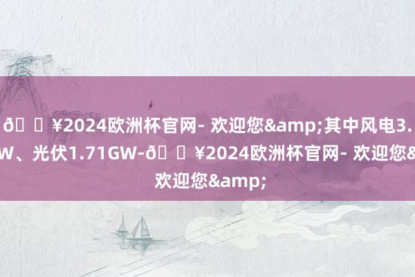 🔥2024欧洲杯官网- 欢迎您&其中风电3.217GW、光伏1.71GW-🔥2024欧洲杯官网- 欢迎您&