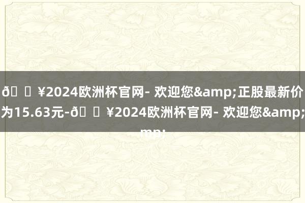 🔥2024欧洲杯官网- 欢迎您&正股最新价为15.63元-🔥2024欧洲杯官网- 欢迎您&