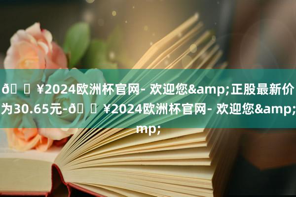 🔥2024欧洲杯官网- 欢迎您&正股最新价为30.65元-🔥2024欧洲杯官网- 欢迎您&