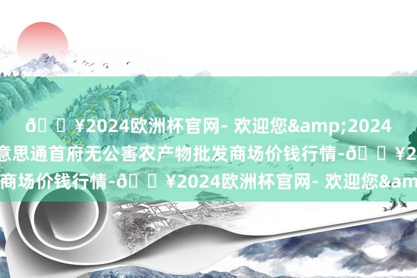 🔥2024欧洲杯官网- 欢迎您&2024年5月31日呼和浩特市好意思通首府无公害农产物批发商场价钱行情-🔥2024欧洲杯官网- 欢迎您&