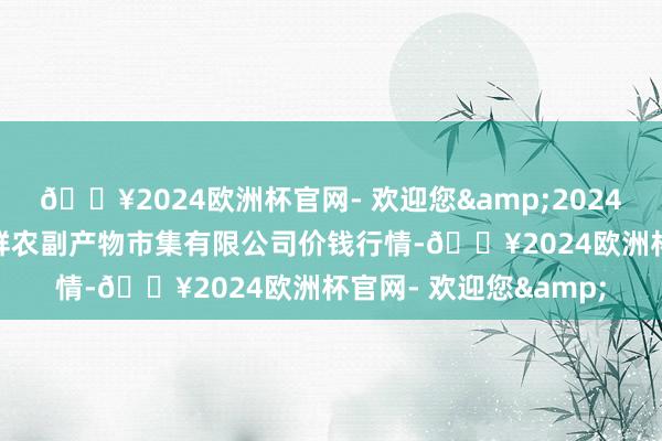 🔥2024欧洲杯官网- 欢迎您&2024年5月31日吴忠市鑫鲜农副产物市集有限公司价钱行情-🔥2024欧洲杯官网- 欢迎您&