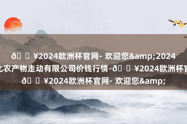 🔥2024欧洲杯官网- 欢迎您&2024年5月31日南充川北农产物走动有限公司价钱行情-🔥2024欧洲杯官网- 欢迎您&