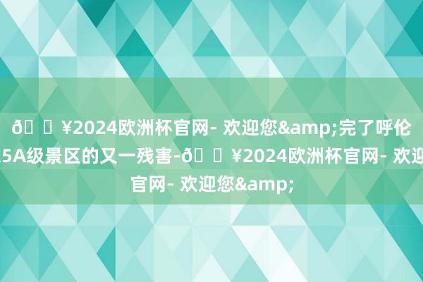 🔥2024欧洲杯官网- 欢迎您&完了呼伦贝尔8年来5A级景区的又一残害-🔥2024欧洲杯官网- 欢迎您&