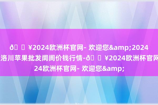 🔥2024欧洲杯官网- 欢迎您&2024年6月4日国度级洛川苹果批发阛阓价钱行情-🔥2024欧洲杯官网- 欢迎您&