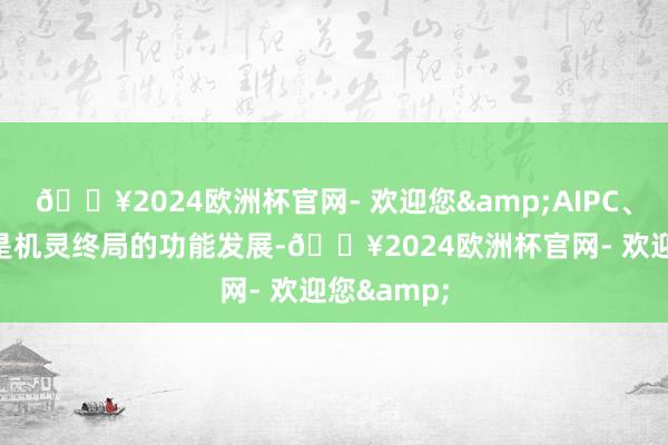 🔥2024欧洲杯官网- 欢迎您&AIPC、AI手机均是机灵终局的功能发展-🔥2024欧洲杯官网- 欢迎您&