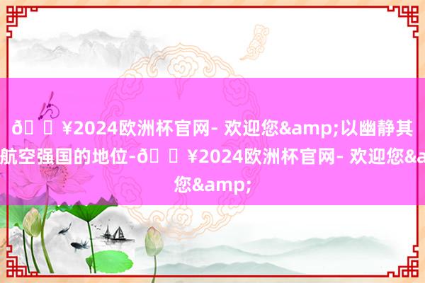 🔥2024欧洲杯官网- 欢迎您&以幽静其大家航空强国的地位-🔥2024欧洲杯官网- 欢迎您&