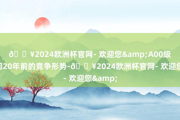 🔥2024欧洲杯官网- 欢迎您&A00级商场重回20年前的竞争形势-🔥2024欧洲杯官网- 欢迎您&