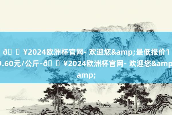 🔥2024欧洲杯官网- 欢迎您&最低报价19.60元/公斤-🔥2024欧洲杯官网- 欢迎您&