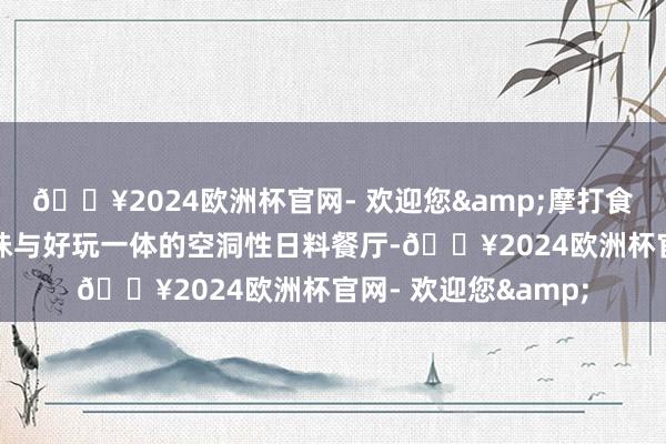 🔥2024欧洲杯官网- 欢迎您&摩打食堂戮力于打造集厚味与好玩一体的空洞性日料餐厅-🔥2024欧洲杯官网- 欢迎您&