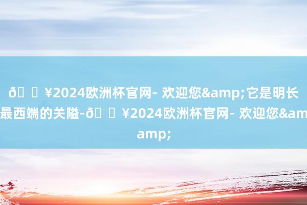 🔥2024欧洲杯官网- 欢迎您&它是明长城最西端的关隘-🔥2024欧洲杯官网- 欢迎您&