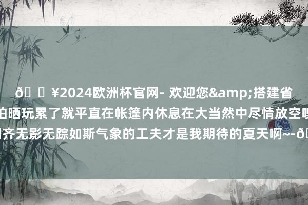 🔥2024欧洲杯官网- 欢迎您&搭建省时省力自带天幕夏天也不怕晒玩累了就平直在帐篷内休息在大当然中尽情放空嗅觉统统纳闷齐无影无踪如斯气象的工夫才是我期待的夏天啊~-🔥2024欧洲杯官网- 欢迎您&