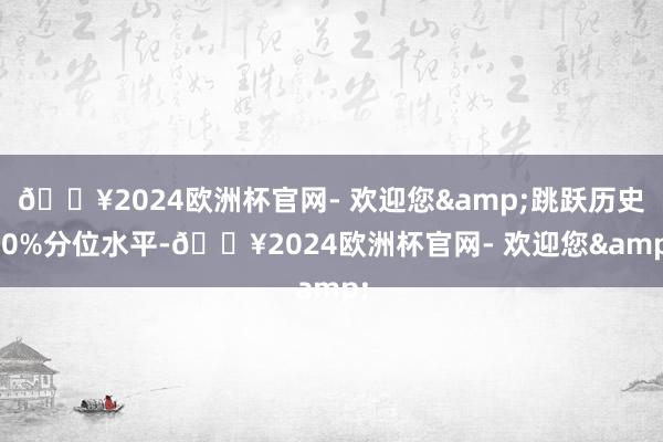 🔥2024欧洲杯官网- 欢迎您&跳跃历史50%分位水平-🔥2024欧洲杯官网- 欢迎您&