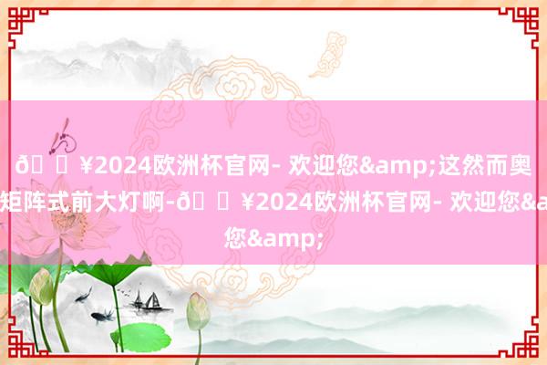 🔥2024欧洲杯官网- 欢迎您&这然而奥迪的矩阵式前大灯啊-🔥2024欧洲杯官网- 欢迎您&