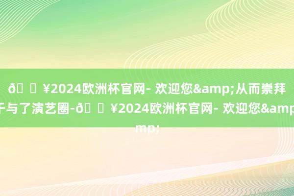 🔥2024欧洲杯官网- 欢迎您&从而崇拜干与了演艺圈-🔥2024欧洲杯官网- 欢迎您&