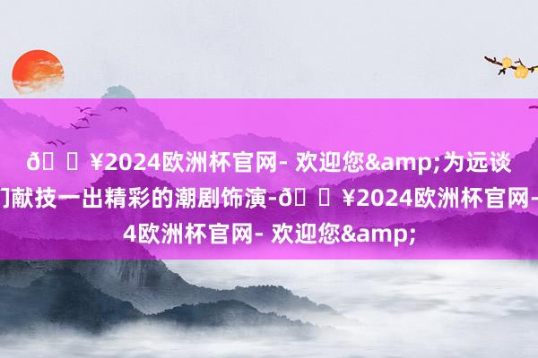 🔥2024欧洲杯官网- 欢迎您&为远谈而来的青少年们献技一出精彩的潮剧饰演-🔥2024欧洲杯官网- 欢迎您&