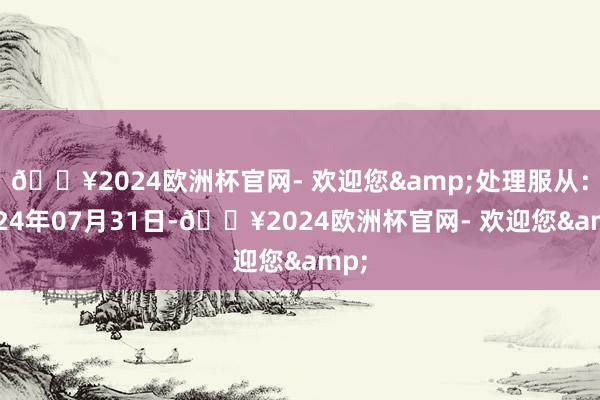 🔥2024欧洲杯官网- 欢迎您&处理服从：2024年07月31日-🔥2024欧洲杯官网- 欢迎您&