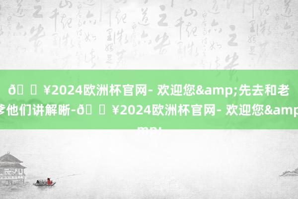 🔥2024欧洲杯官网- 欢迎您&先去和老爹他们讲解晰-🔥2024欧洲杯官网- 欢迎您&