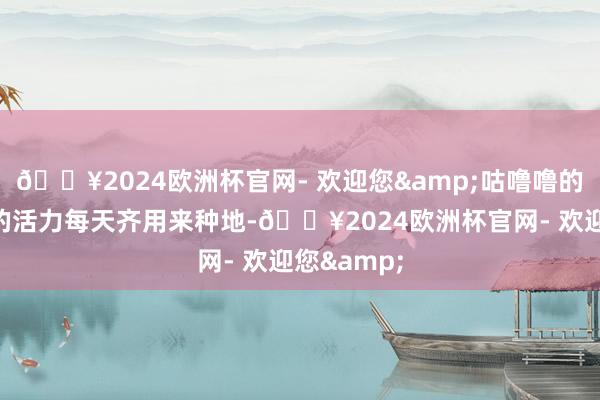 🔥2024欧洲杯官网- 欢迎您&咕噜噜的两个小号的活力每天齐用来种地-🔥2024欧洲杯官网- 欢迎您&