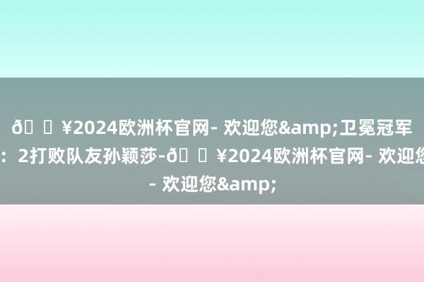 🔥2024欧洲杯官网- 欢迎您&卫冕冠军陈梦以4：2打败队友孙颖莎-🔥2024欧洲杯官网- 欢迎您&