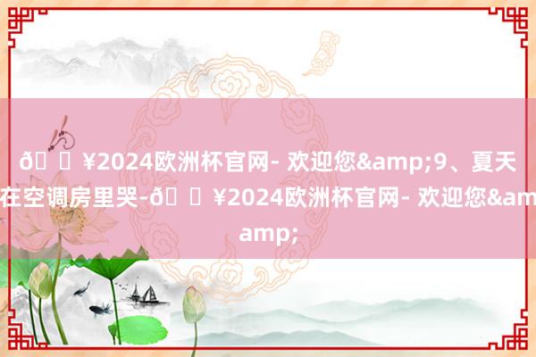 🔥2024欧洲杯官网- 欢迎您&9、夏天宁在空调房里哭-🔥2024欧洲杯官网- 欢迎您&