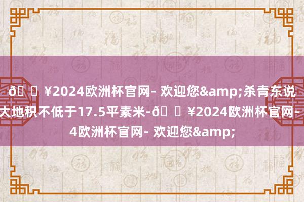 🔥2024欧洲杯官网- 欢迎您&杀青东说念主均公园绿大地积不低于17.5平素米-🔥2024欧洲杯官网- 欢迎您&