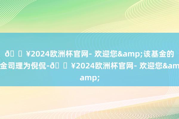 🔥2024欧洲杯官网- 欢迎您&该基金的基金司理为倪侃-🔥2024欧洲杯官网- 欢迎您&