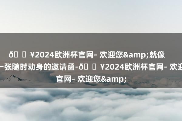 🔥2024欧洲杯官网- 欢迎您&就像        领有了一张随时动身的邀请函-🔥2024欧洲杯官网- 欢迎您&