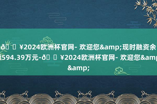 🔥2024欧洲杯官网- 欢迎您&现时融资余额594.39万元-🔥2024欧洲杯官网- 欢迎您&