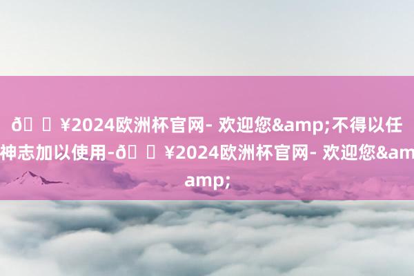 🔥2024欧洲杯官网- 欢迎您&不得以任何神志加以使用-🔥2024欧洲杯官网- 欢迎您&