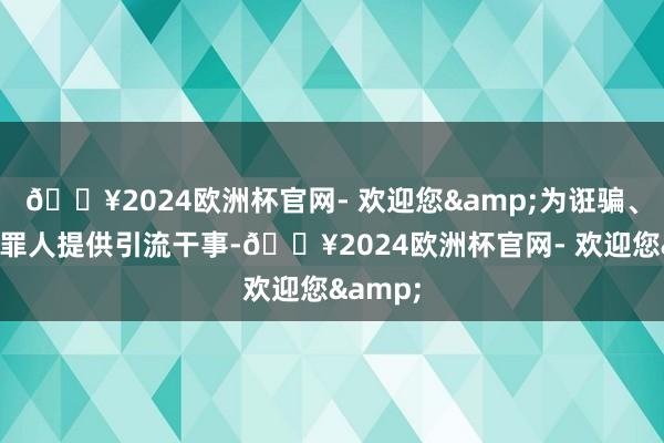 🔥2024欧洲杯官网- 欢迎您&为诳骗、赌博等罪人提供引流干事-🔥2024欧洲杯官网- 欢迎您&