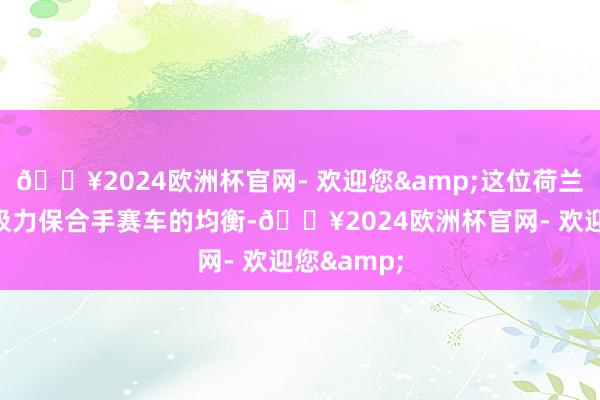 🔥2024欧洲杯官网- 欢迎您&这位荷兰车手皆在极力保合手赛车的均衡-🔥2024欧洲杯官网- 欢迎您&