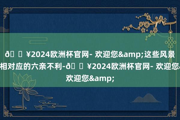 🔥2024欧洲杯官网- 欢迎您&这些风景皆会对相对应的六亲不利-🔥2024欧洲杯官网- 欢迎您&