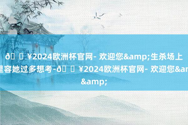 🔥2024欧洲杯官网- 欢迎您&生杀场上那里容她过多想考-🔥2024欧洲杯官网- 欢迎您&