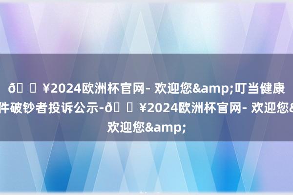 🔥2024欧洲杯官网- 欢迎您&叮当健康新增1件破钞者投诉公示-🔥2024欧洲杯官网- 欢迎您&