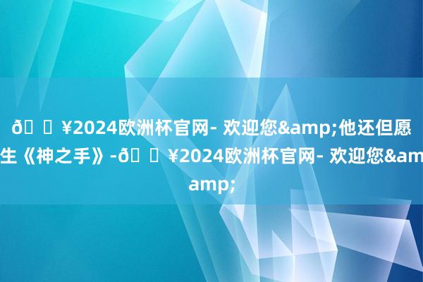 🔥2024欧洲杯官网- 欢迎您&他还但愿回生《神之手》-🔥2024欧洲杯官网- 欢迎您&