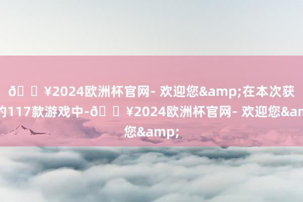 🔥2024欧洲杯官网- 欢迎您&在本次获批的117款游戏中-🔥2024欧洲杯官网- 欢迎您&