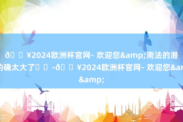 🔥2024欧洲杯官网- 欢迎您&南法的潜力的确太大了☀️-🔥2024欧洲杯官网- 欢迎您&