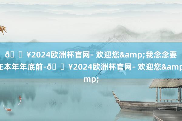 🔥2024欧洲杯官网- 欢迎您&我念念要在本年年底前-🔥2024欧洲杯官网- 欢迎您&