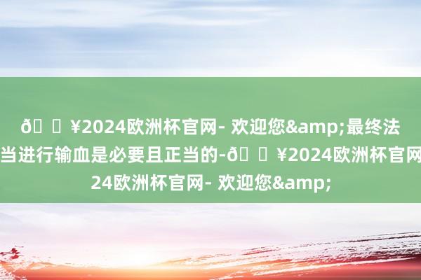 🔥2024欧洲杯官网- 欢迎您&最终法庭判决病院给亚当进行输血是必要且正当的-🔥2024欧洲杯官网- 欢迎您&