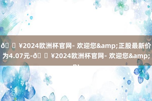 🔥2024欧洲杯官网- 欢迎您&正股最新价为4.07元-🔥2024欧洲杯官网- 欢迎您&