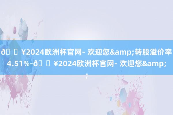 🔥2024欧洲杯官网- 欢迎您&转股溢价率4.51%-🔥2024欧洲杯官网- 欢迎您&