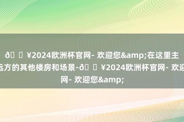 🔥2024欧洲杯官网- 欢迎您&在这里主角能看到远方的其他楼房和场景-🔥2024欧洲杯官网- 欢迎您&