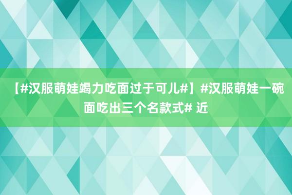 【#汉服萌娃竭力吃面过于可儿#】#汉服萌娃一碗面吃出三个名款式# 近