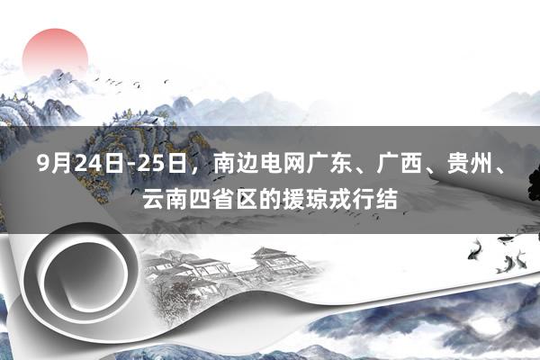 9月24日-25日，南边电网广东、广西、贵州、云南四省区的援琼戎行结