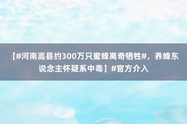 【#河南嵩县约300万只蜜蜂离奇牺牲#，养蜂东说念主怀疑系中毒】#官方介入