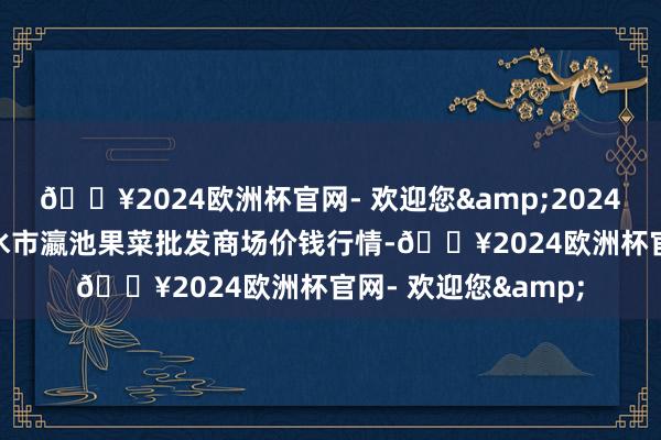 🔥2024欧洲杯官网- 欢迎您&2024年9月29日甘肃天水市瀛池果菜批发商场价钱行情-🔥2024欧洲杯官网- 欢迎您&