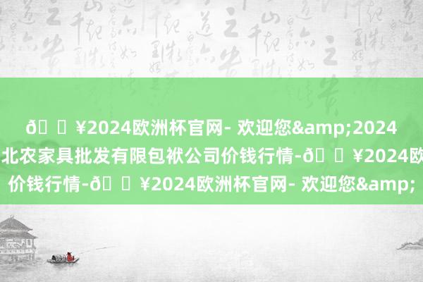 🔥2024欧洲杯官网- 欢迎您&2024年9月29日湖南邵阳市江北农家具批发有限包袱公司价钱行情-🔥2024欧洲杯官网- 欢迎您&