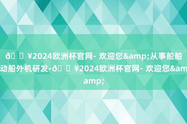 🔥2024欧洲杯官网- 欢迎您&从事船舶电动船外机研发-🔥2024欧洲杯官网- 欢迎您&